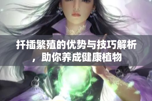 扦插繁殖的优势与技巧解析，助你养成健康植物