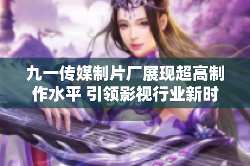 九一传媒制片厂展现超高制作水平 引领影视行业新时代