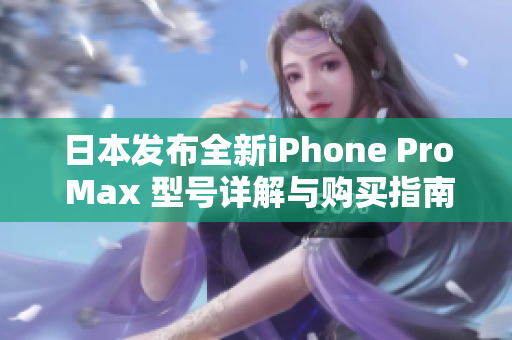日本发布全新iPhone Pro Max 型号详解与购买指南