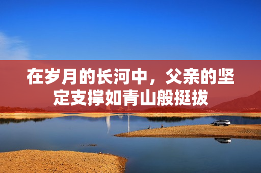 在岁月的长河中，父亲的坚定支撑如青山般挺拔
