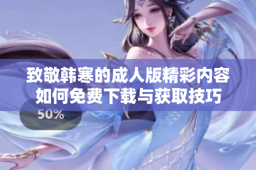 致敬韩寒的成人版精彩内容如何免费下载与获取技巧