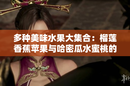 多种美味水果大集合：榴莲香蕉苹果与哈密瓜水蜜桃的诱惑
