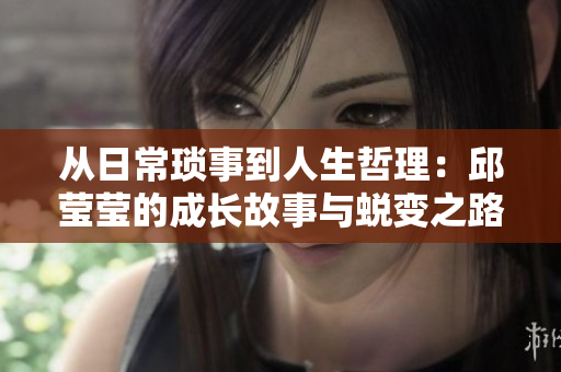 从日常琐事到人生哲理：邱莹莹的成长故事与蜕变之路