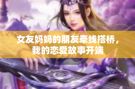 女友妈妈的朋友牵线搭桥，我的恋爱故事开端