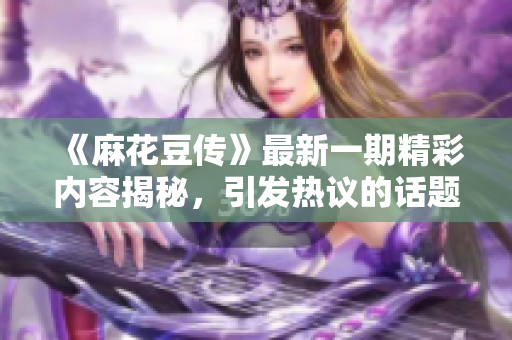 《麻花豆传》最新一期精彩内容揭秘，引发热议的话题盘点