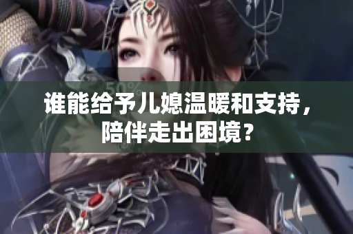 谁能给予儿媳温暖和支持，陪伴走出困境？