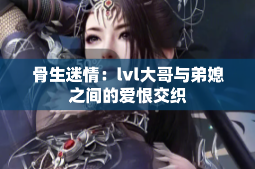 骨生迷情：lvl大哥与弟媳之间的爱恨交织