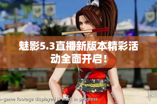 魅影5.3直播新版本精彩活动全面开启！
