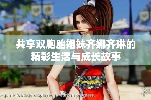 共享双胞胎姐妹齐娜齐琳的精彩生活与成长故事
