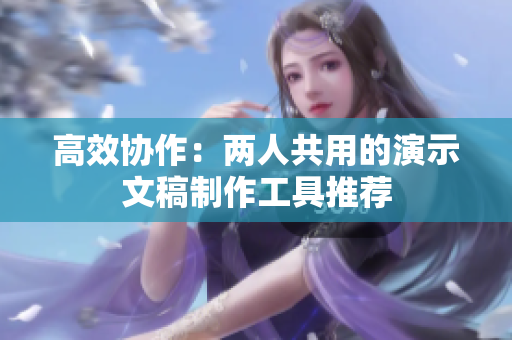 高效协作：两人共用的演示文稿制作工具推荐