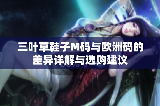 三叶草鞋子M码与欧洲码的差异详解与选购建议