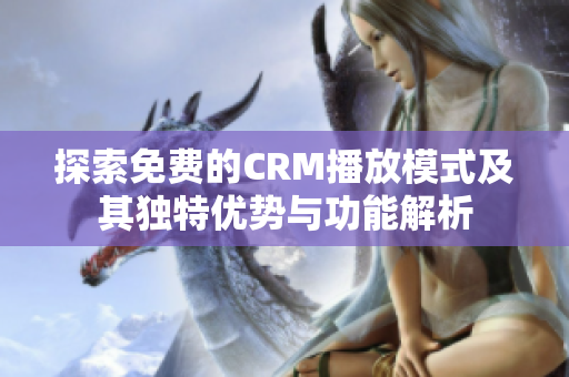 探索免费的CRM播放模式及其独特优势与功能解析