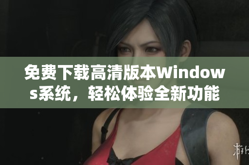 免费下载高清版本Windows系统，轻松体验全新功能