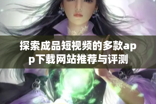 探索成品短视频的多款app下载网站推荐与评测