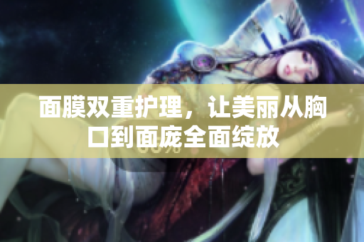 面膜双重护理，让美丽从胸口到面庞全面绽放