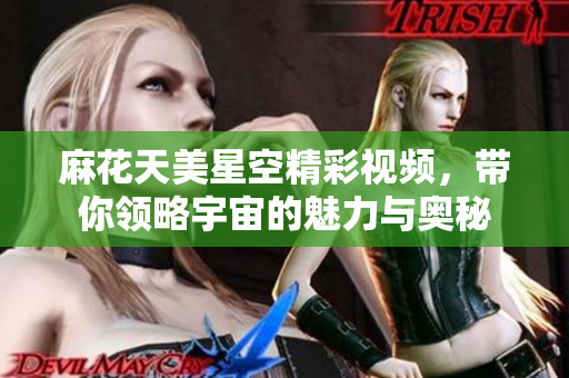 麻花天美星空精彩视频，带你领略宇宙的魅力与奥秘