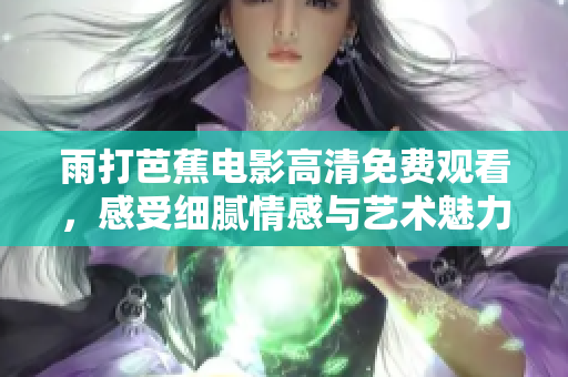 雨打芭蕉电影高清免费观看，感受细腻情感与艺术魅力