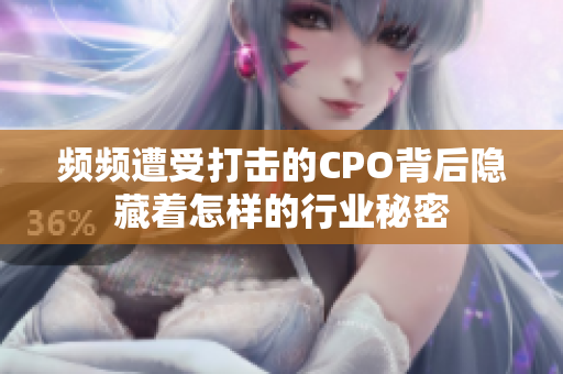 频频遭受打击的CPO背后隐藏着怎样的行业秘密