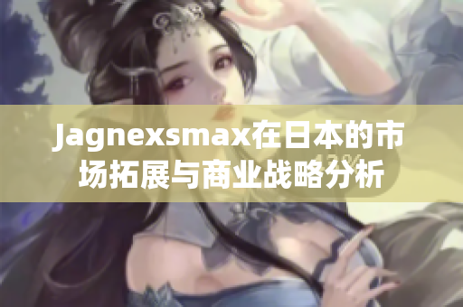 Jagnexsmax在日本的市场拓展与商业战略分析