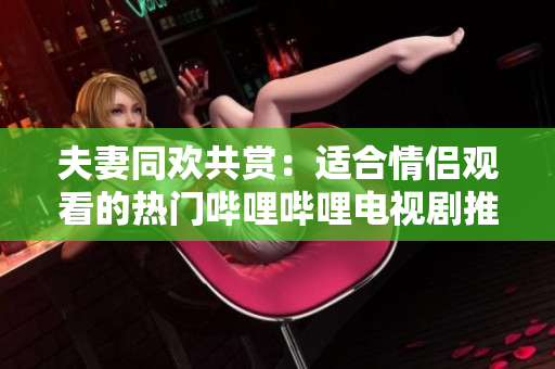 夫妻同欢共赏：适合情侣观看的热门哔哩哔哩电视剧推荐