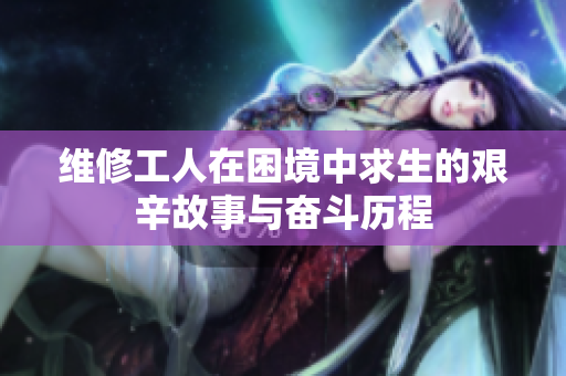维修工人在困境中求生的艰辛故事与奋斗历程