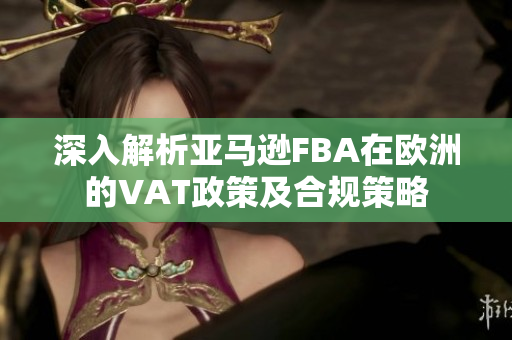 深入解析亚马逊FBA在欧洲的VAT政策及合规策略