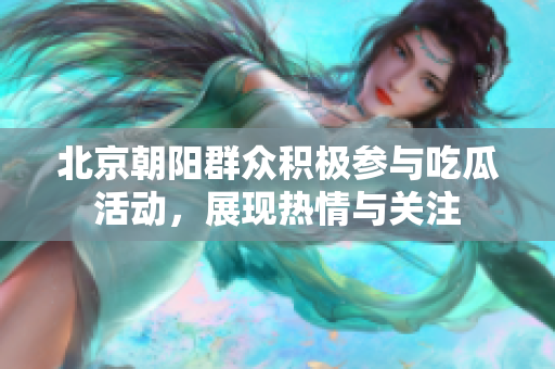 北京朝阳群众积极参与吃瓜活动，展现热情与关注
