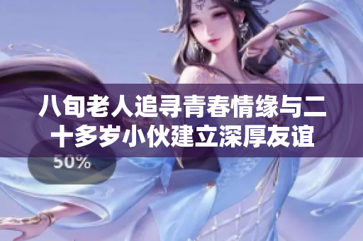 八旬老人追寻青春情缘与二十多岁小伙建立深厚友谊