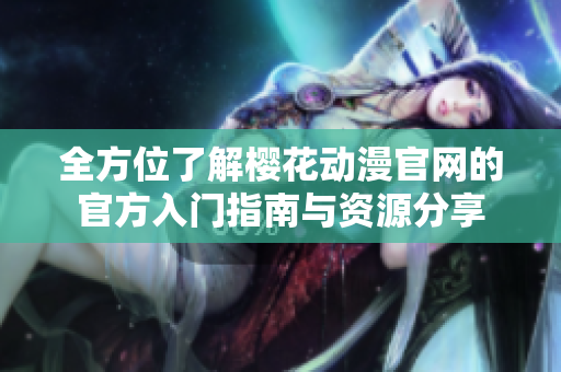 全方位了解樱花动漫官网的官方入门指南与资源分享