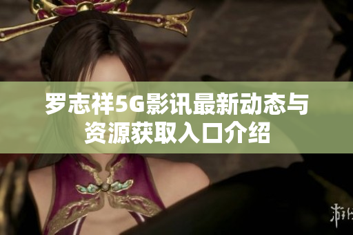 罗志祥5G影讯最新动态与资源获取入口介绍