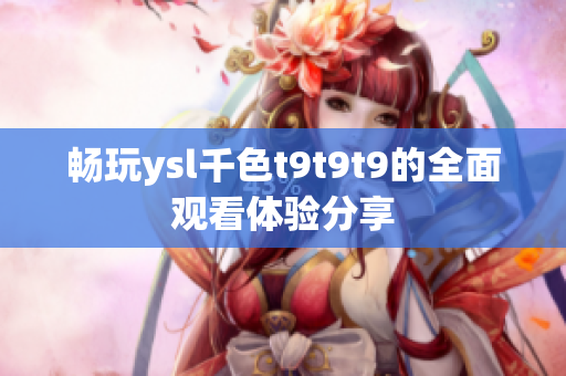 畅玩ysl千色t9t9t9的全面观看体验分享