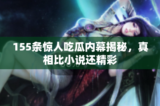 155条惊人吃瓜内幕揭秘，真相比小说还精彩