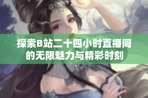 探索B站二十四小时直播间的无限魅力与精彩时刻
