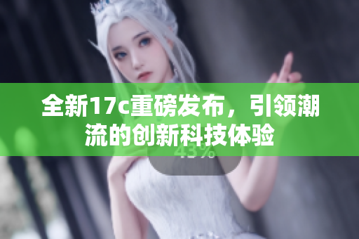 全新17c重磅发布，引领潮流的创新科技体验