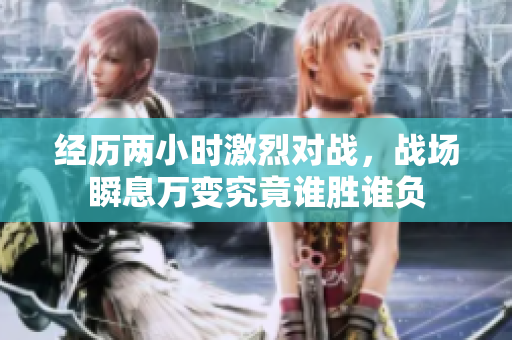 经历两小时激烈对战，战场瞬息万变究竟谁胜谁负