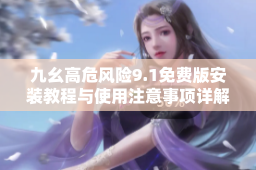 九幺高危风险9.1免费版安装教程与使用注意事项详解
