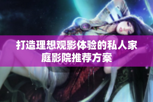 打造理想观影体验的私人家庭影院推荐方案