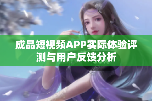 成品短视频APP实际体验评测与用户反馈分析