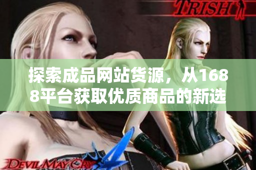 探索成品网站货源，从1688平台获取优质商品的新选择