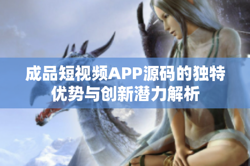 成品短视频APP源码的独特优势与创新潜力解析