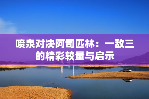 喷泉对决阿司匹林：一敌三的精彩较量与启示
