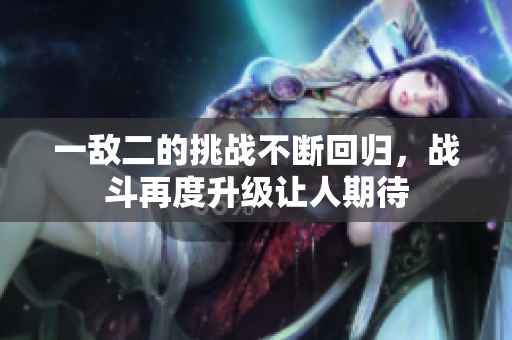 一敌二的挑战不断回归，战斗再度升级让人期待