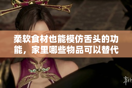 柔软食材也能模仿舌头的功能，家里哪些物品可以替代呢