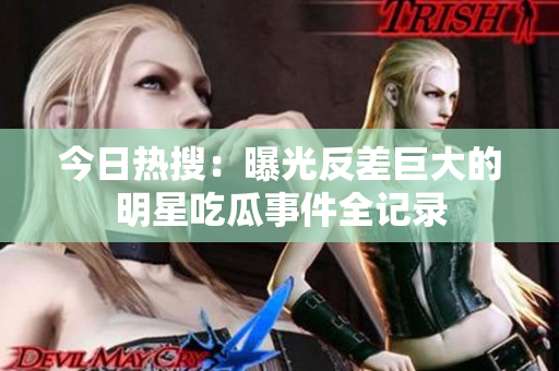 今日热搜：曝光反差巨大的明星吃瓜事件全记录