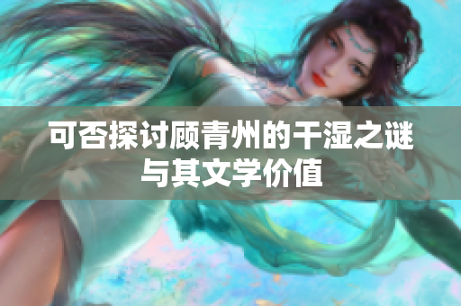 可否探讨顾青州的干湿之谜与其文学价值