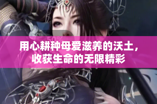 用心耕种母爱滋养的沃土，收获生命的无限精彩