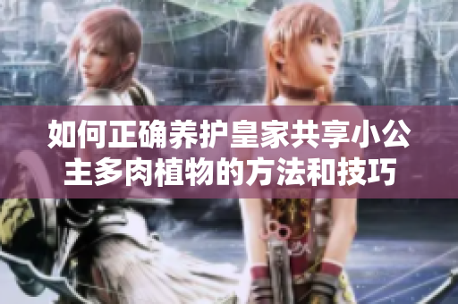 如何正确养护皇家共享小公主多肉植物的方法和技巧