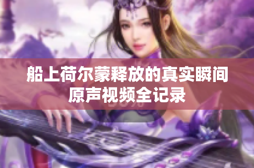 船上荷尔蒙释放的真实瞬间原声视频全记录