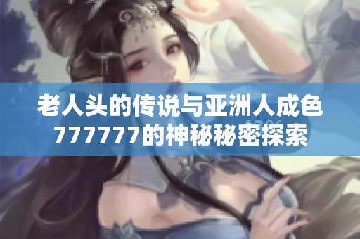 老人头的传说与亚洲人成色777777的神秘秘密探索