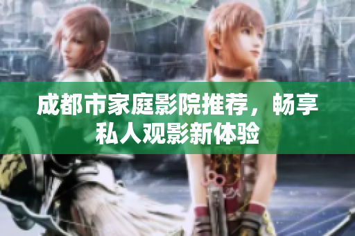 成都市家庭影院推荐，畅享私人观影新体验